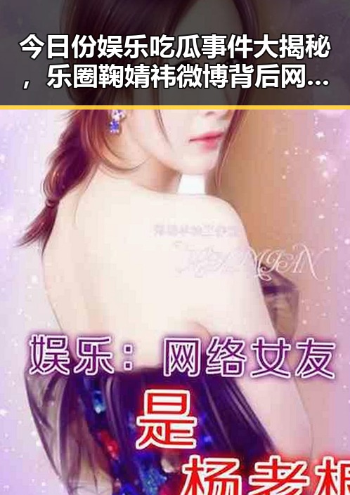 今日份娱乐吃瓜事件大揭秘，乐圈鞠婧祎微博背后网红翻车的反差样貌